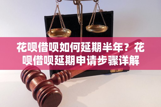 花呗借呗如何延期半年？花呗借呗延期申请步骤详解