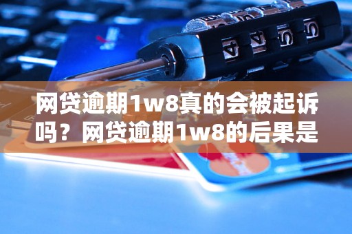 网贷逾期1w8真的会被起诉吗？网贷逾期1w8的后果是什么？