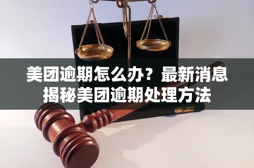 美团逾期怎么办？最新消息揭秘美团逾期处理方法