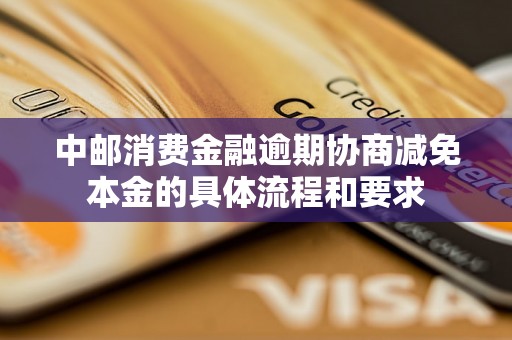 中邮消费金融逾期协商减免本金的具体流程和要求