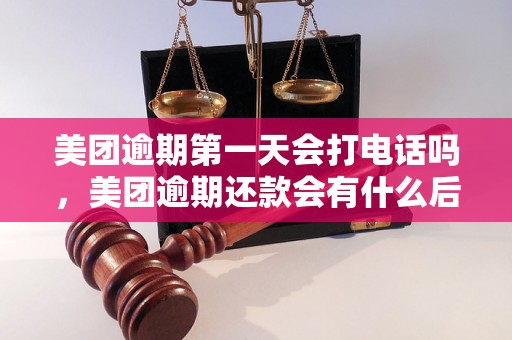 美团逾期第一天会打电话吗，美团逾期还款会有什么后果