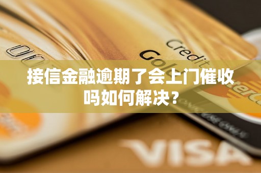 接信金融逾期了会上门催收吗如何解决？