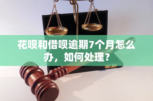 花呗和借呗逾期7个月怎么办，如何处理？