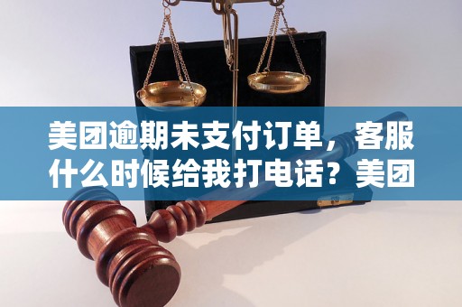 美团逾期未支付订单，客服什么时候给我打电话？美团逾期未处理订单怎么办？