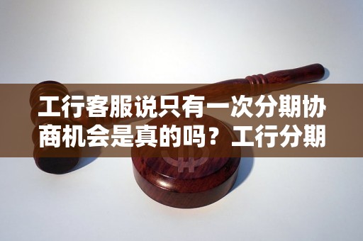 工行客服说只有一次分期协商机会是真的吗？工行分期协商详细流程解析