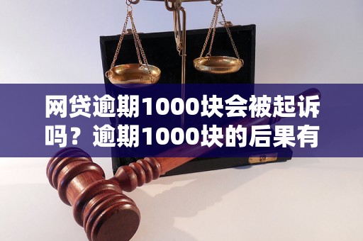 网贷逾期1000块会被起诉吗？逾期1000块的后果有哪些？