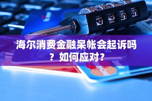 海尔消费金融呆帐会起诉吗？如何应对？