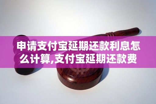 申请支付宝延期还款利息怎么计算,支付宝延期还款费用详解