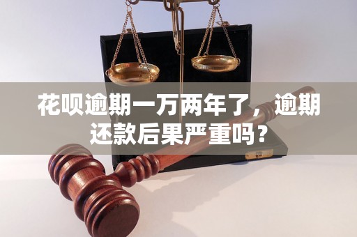 花呗逾期一万两年了，逾期还款后果严重吗？