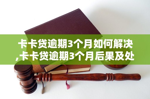 卡卡贷逾期3个月如何解决,卡卡贷逾期3个月后果及处理方法