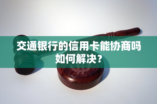 交通银行的信用卡能协商吗如何解决？