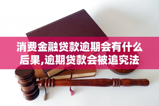 消费金融贷款逾期会有什么后果,逾期贷款会被追究法律责任吗