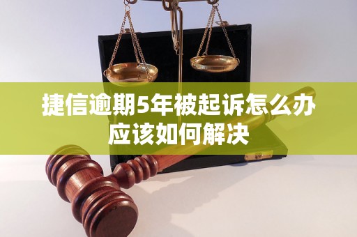 捷信逾期5年被起诉怎么办应该如何解决