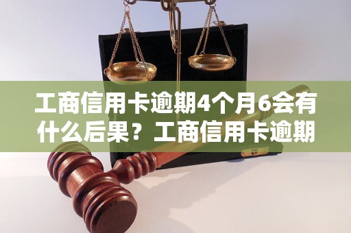 工商信用卡逾期4个月6会有什么后果？工商信用卡逾期4个月6怎么办？