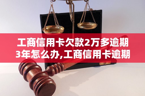 工商信用卡欠款2万多逾期3年怎么办,工商信用卡逾期还款处理方法