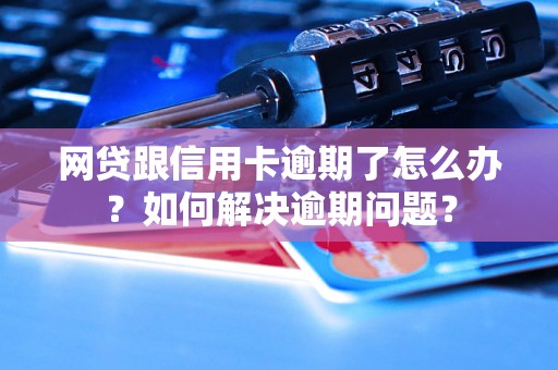 网贷跟信用卡逾期了怎么办？如何解决逾期问题？