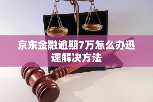 京东金融逾期7万怎么办迅速解决方法