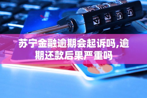 苏宁金融逾期会起诉吗,逾期还款后果严重吗