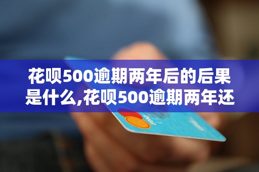 花呗500逾期两年后的后果是什么,花呗500逾期两年还能不能还款