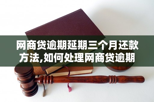 网商贷逾期延期三个月还款方法,如何处理网商贷逾期延期三个月还款问题