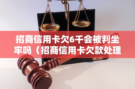 招商信用卡欠6千会被判坐牢吗（招商信用卡欠款处理方式解析）