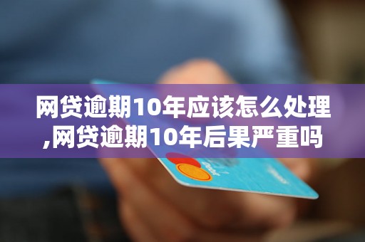 网贷逾期10年应该怎么处理,网贷逾期10年后果严重吗