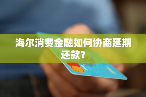 海尔消费金融如何协商延期还款？