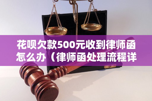 花呗欠款500元收到律师函怎么办（律师函处理流程详解）