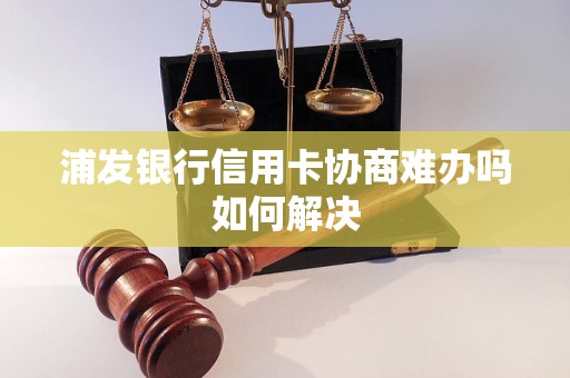 浦发银行信用卡协商难办吗如何解决