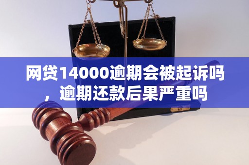 网贷14000逾期会被起诉吗，逾期还款后果严重吗