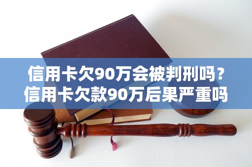 信用卡欠90万会被判刑吗？信用卡欠款90万后果严重吗？