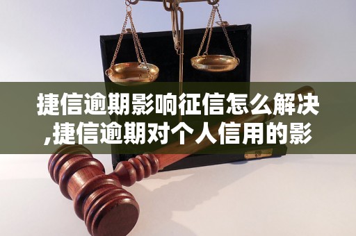 捷信逾期影响征信怎么解决,捷信逾期对个人信用的影响及解决方法