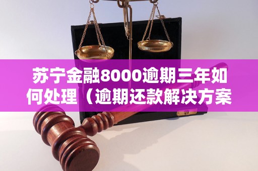 苏宁金融8000逾期三年如何处理（逾期还款解决方案）