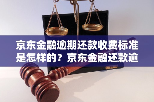 京东金融逾期还款收费标准是怎样的？京东金融还款逾期会有什么后果？