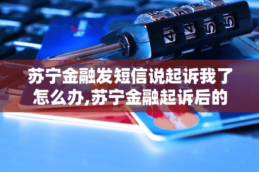 苏宁金融发短信说起诉我了怎么办,苏宁金融起诉后的应对措施