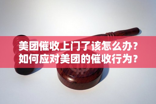 美团催收上门了该怎么办？如何应对美团的催收行为？