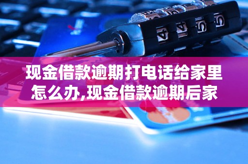 现金借款逾期打电话给家里怎么办,现金借款逾期后家里接到催款电话怎么处理