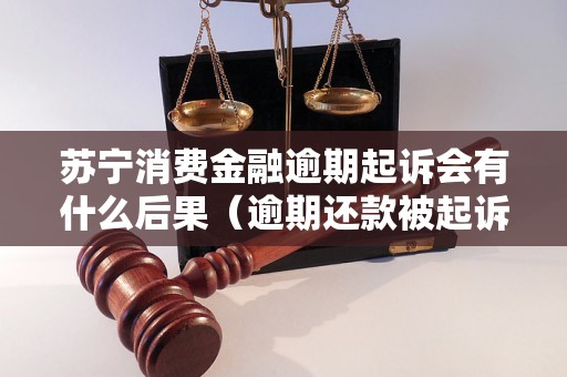 苏宁消费金融逾期起诉会有什么后果（逾期还款被起诉后的处理方式）