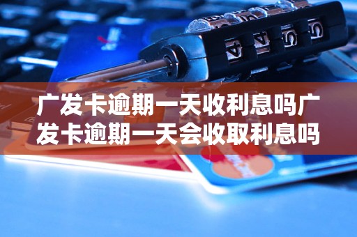 广发卡逾期一天收利息吗广发卡逾期一天会收取利息吗