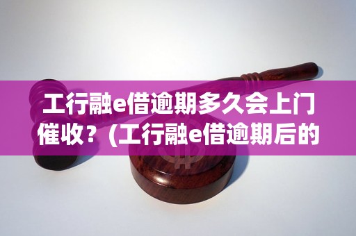 工行融e借逾期多久会上门催收？(工行融e借逾期后的催收流程)