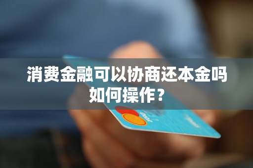 消费金融可以协商还本金吗如何操作？