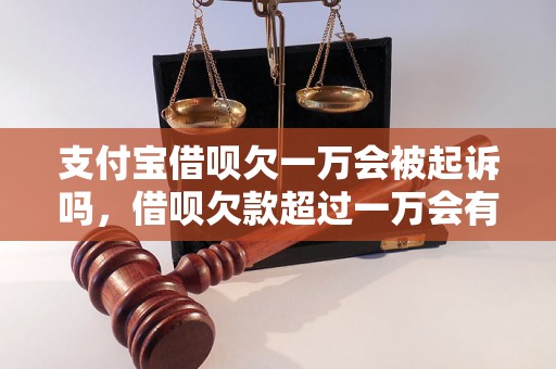 支付宝借呗欠一万会被起诉吗，借呗欠款超过一万会有什么后果