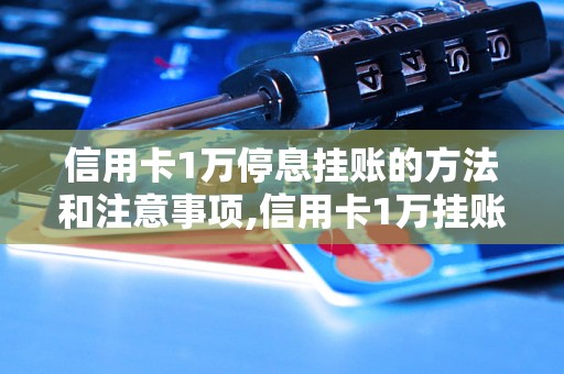 信用卡1万停息挂账的方法和注意事项,信用卡1万挂账停息需满足哪些条件