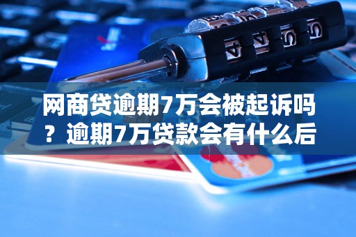 网商贷逾期7万会被起诉吗？逾期7万贷款会有什么后果？