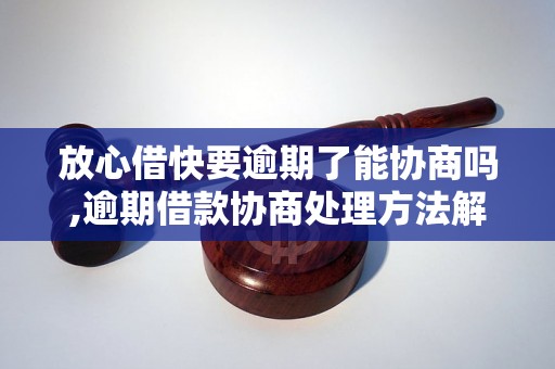 放心借快要逾期了能协商吗,逾期借款协商处理方法解析