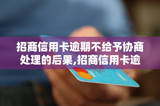 招商信用卡逾期不给予协商处理的后果,招商信用卡逾期不还款会怎样