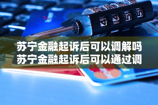 苏宁金融起诉后可以调解吗苏宁金融起诉后可以通过调解解决纠纷问题吗