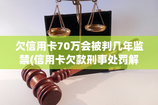 欠信用卡70万会被判几年监禁(信用卡欠款刑事处罚解析)