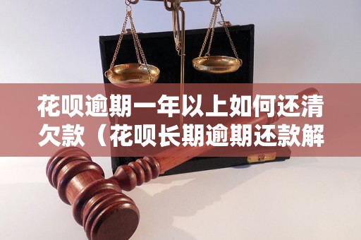 花呗逾期一年以上如何还清欠款（花呗长期逾期还款解决方案）