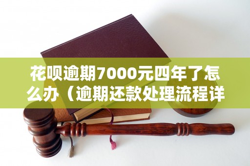 花呗逾期7000元四年了怎么办（逾期还款处理流程详解）